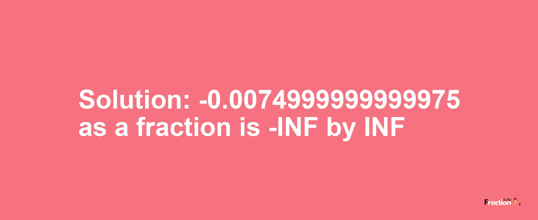 Solution:-0.0074999999999975 as a fraction is -INF/INF